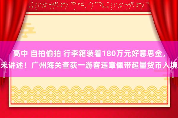 高中 自拍偷拍 行李箱装着180万元好意思金，未讲述！广州海关查获一游客违章佩带超量货币入境