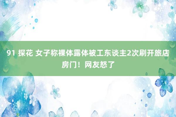 91 探花 女子称裸体露体被工东谈主2次刷开旅店房门！网友怒了