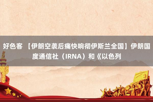 好色客 【伊朗空袭后痛快响彻伊斯兰全国】伊朗国度通信社（IRNA）和《以色列