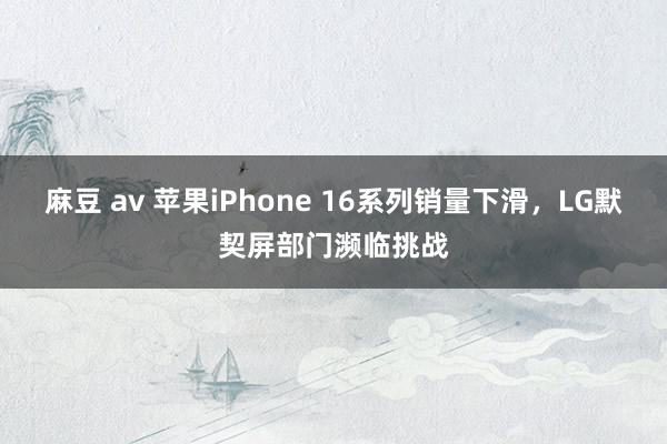 麻豆 av 苹果iPhone 16系列销量下滑，LG默契屏部门濒临挑战