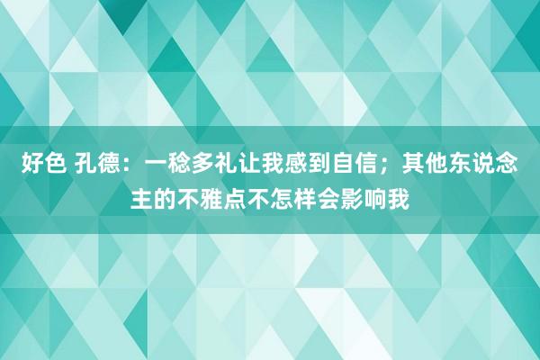 好色 孔德：一稔多礼让我感到自信；其他东说念主的不雅点不怎样会影响我