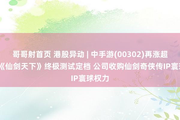 哥哥射首页 港股异动 | 中手游(00302)再涨超15% 《仙剑天下》终极测试定档 公司收购仙剑奇侠传IP寰球权力