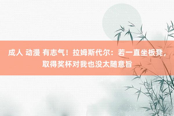 成人 动漫 有志气！拉姆斯代尔：若一直坐板凳，取得奖杯对我也没太随意旨