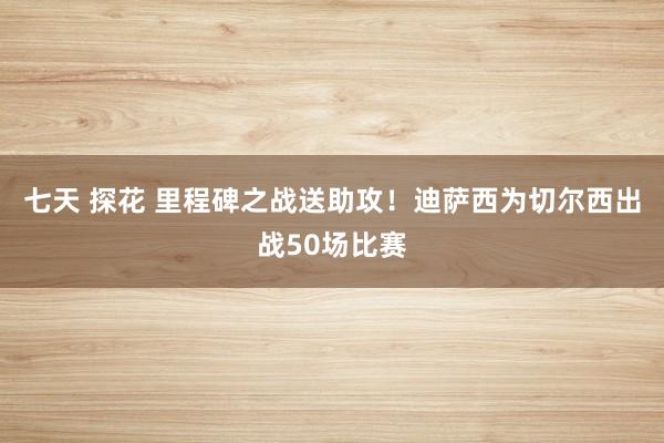 七天 探花 里程碑之战送助攻！迪萨西为切尔西出战50场比赛