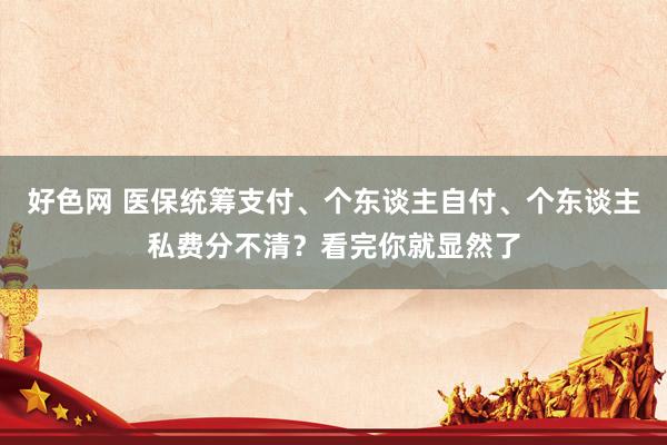 好色网 医保统筹支付、个东谈主自付、个东谈主私费分不清？看完你就显然了