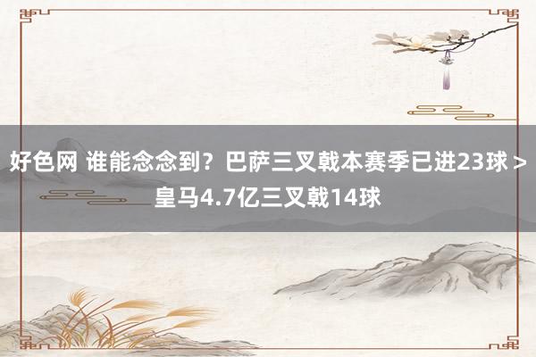 好色网 谁能念念到？巴萨三叉戟本赛季已进23球＞皇马4.7亿三叉戟14球