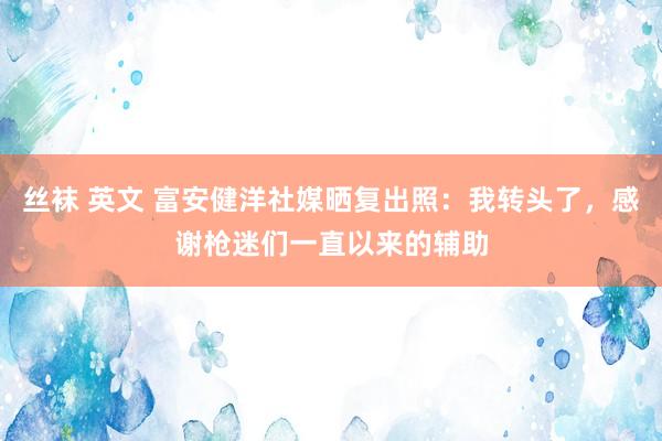 丝袜 英文 富安健洋社媒晒复出照：我转头了，感谢枪迷们一直以来的辅助