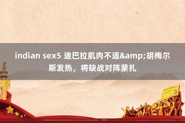 indian sex5 迪巴拉肌肉不适&胡梅尔斯发热，将缺战对阵蒙扎