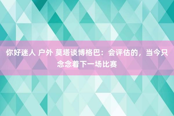 你好迷人 户外 莫塔谈博格巴：会评估的，当今只念念着下一场比赛