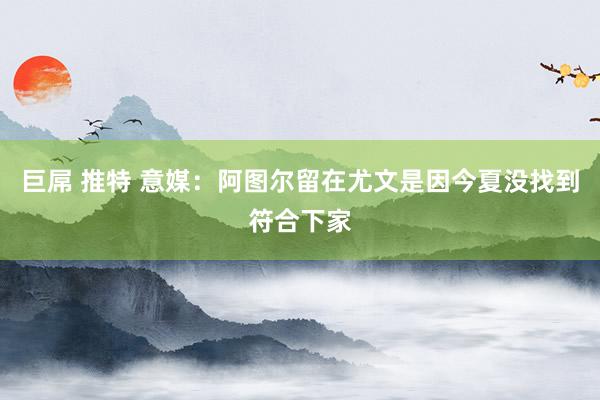 巨屌 推特 意媒：阿图尔留在尤文是因今夏没找到符合下家