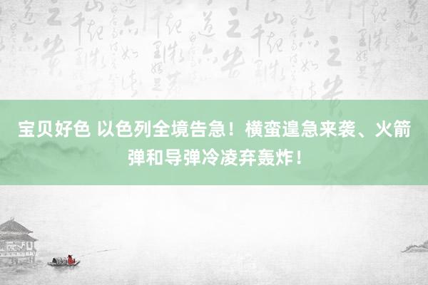 宝贝好色 以色列全境告急！横蛮遑急来袭、火箭弹和导弹冷凌弃轰炸！