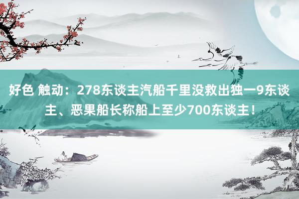 好色 触动：278东谈主汽船千里没救出独一9东谈主、恶果船长称船上至少700东谈主！