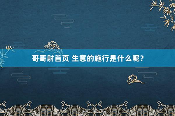 哥哥射首页 生意的施行是什么呢？