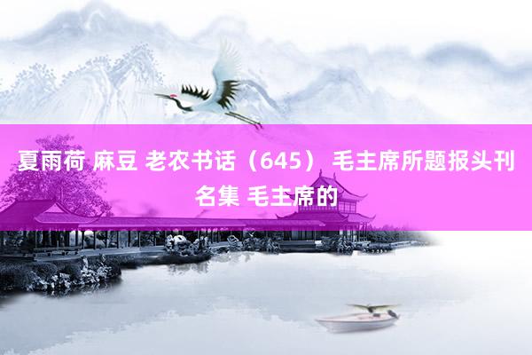 夏雨荷 麻豆 老农书话（645） 毛主席所题报头刊名集 毛主席的