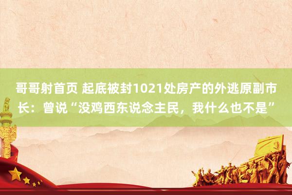 哥哥射首页 起底被封1021处房产的外逃原副市长：曾说“没鸡西东说念主民，我什么也不是”