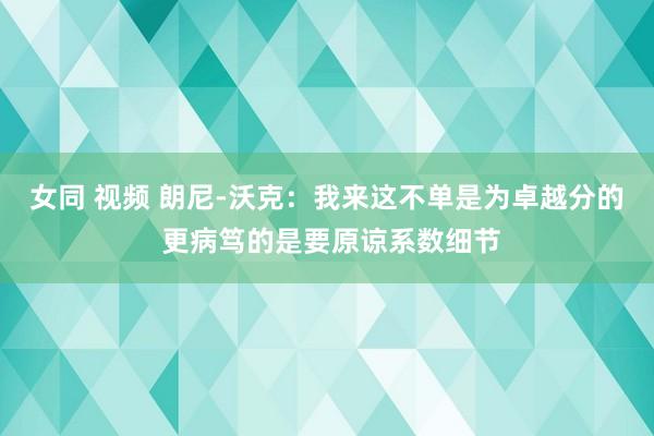 女同 视频 朗尼-沃克：我来这不单是为卓越分的 更病笃的是要原谅系数细节