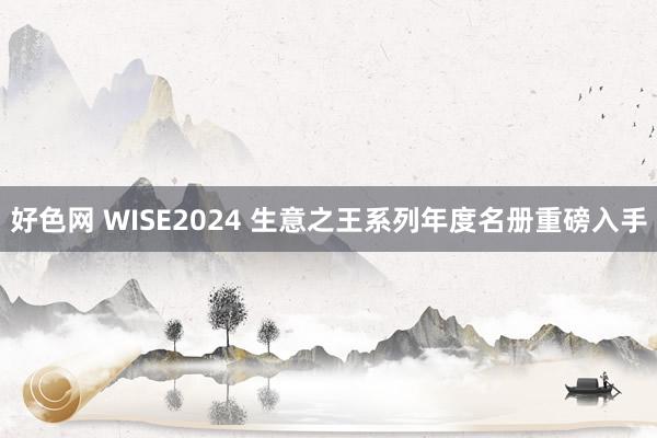 好色网 WISE2024 生意之王系列年度名册重磅入手