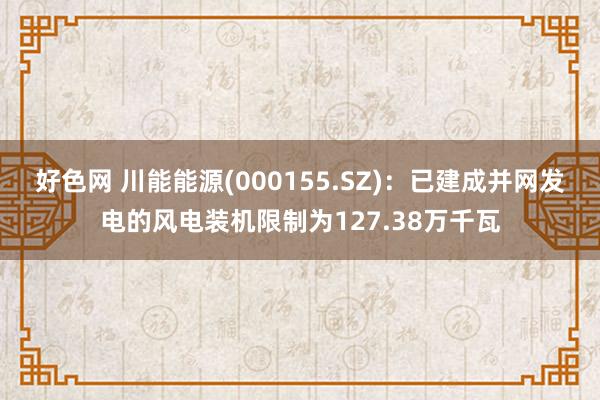 好色网 川能能源(000155.SZ)：已建成并网发电的风电装机限制为127.38万千瓦