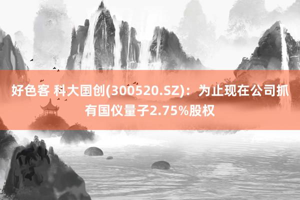 好色客 科大国创(300520.SZ)：为止现在公司抓有国仪量子2.75%股权