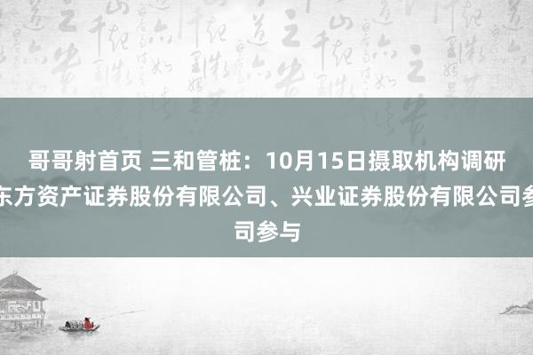 哥哥射首页 三和管桩：10月15日摄取机构调研，东方资产证券股份有限公司、兴业证券股份有限公司参与