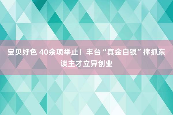 宝贝好色 40余项举止！丰台“真金白银”撑抓东谈主才立异创业