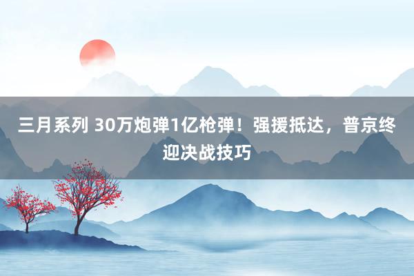 三月系列 30万炮弹1亿枪弹！强援抵达，普京终迎决战技巧