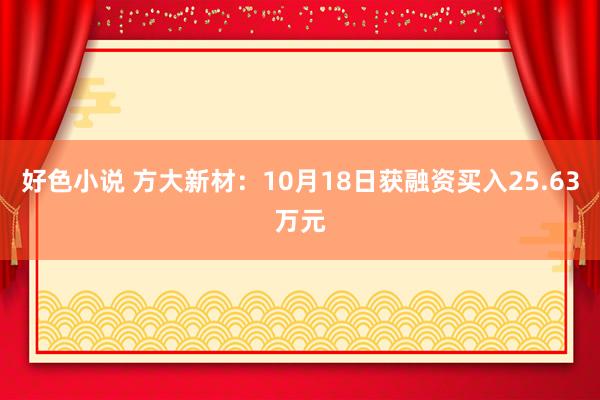 好色小说 方大新材：10月18日获融资买入25.63万元