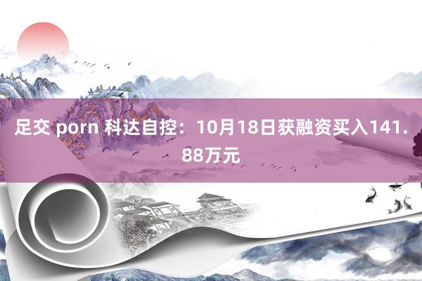 足交 porn 科达自控：10月18日获融资买入141.88万元