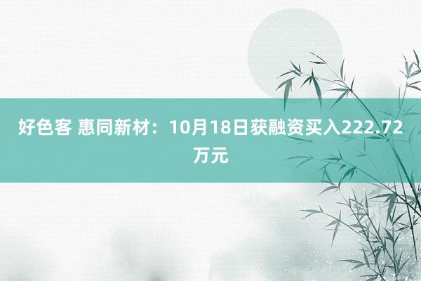 好色客 惠同新材：10月18日获融资买入222.72万元