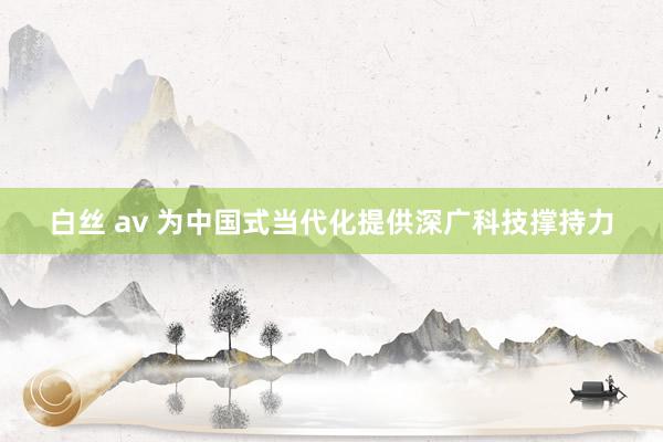 白丝 av 为中国式当代化提供深广科技撑持力