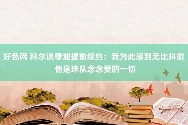 好色网 科尔谈穆迪提前续约：我为此感到无比抖擞 他是球队念念要的一切