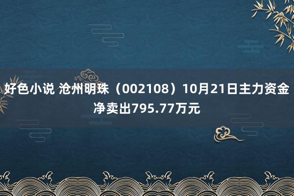 好色小说 沧州明珠（002108）10月21日主力资金净卖出795.77万元