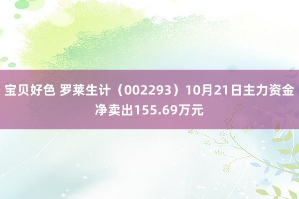 宝贝好色 罗莱生计（002293）10月21日主力资金净卖出155.69万元