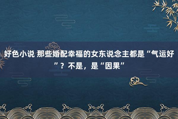 好色小说 那些婚配幸福的女东说念主都是“气运好”？不是，是“因果”