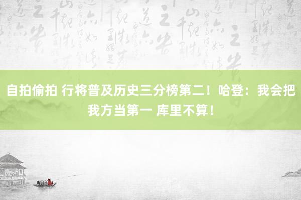 自拍偷拍 行将普及历史三分榜第二！哈登：我会把我方当第一 库里不算！