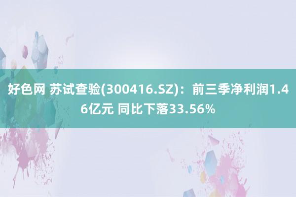 好色网 苏试查验(300416.SZ)：前三季净利润1.46亿元 同比下落33.56%