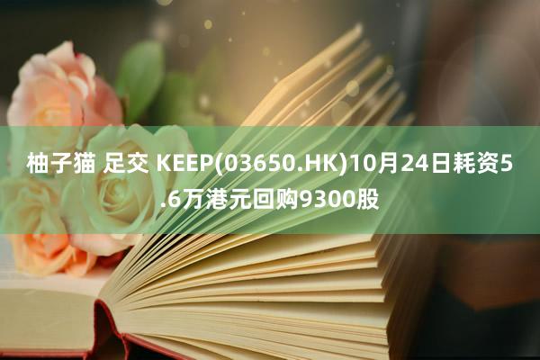 柚子猫 足交 KEEP(03650.HK)10月24日耗资5.6万港元回购9300股