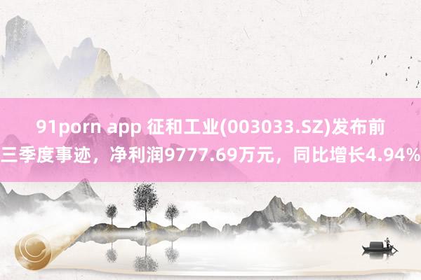 91porn app 征和工业(003033.SZ)发布前三季度事迹，净利润9777.69万元，同比增长4.94%