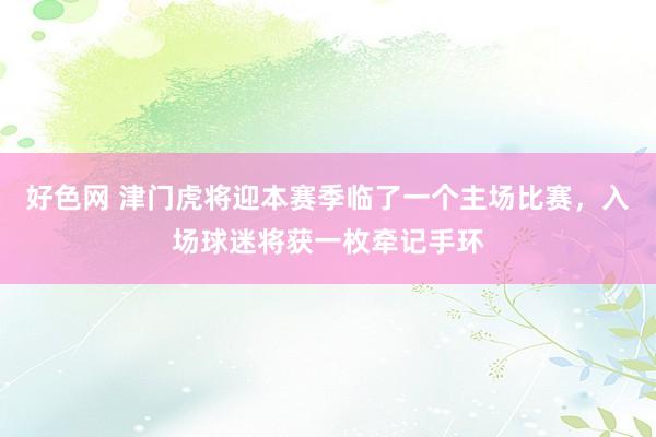 好色网 津门虎将迎本赛季临了一个主场比赛，入场球迷将获一枚牵记手环