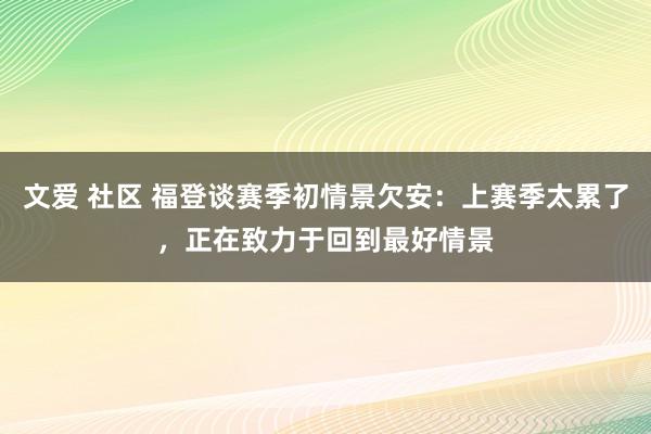 文爱 社区 福登谈赛季初情景欠安：上赛季太累了，正在致力于回到最好情景