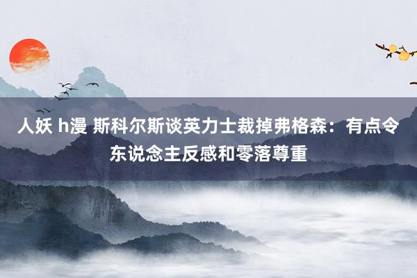 人妖 h漫 斯科尔斯谈英力士裁掉弗格森：有点令东说念主反感和零落尊重