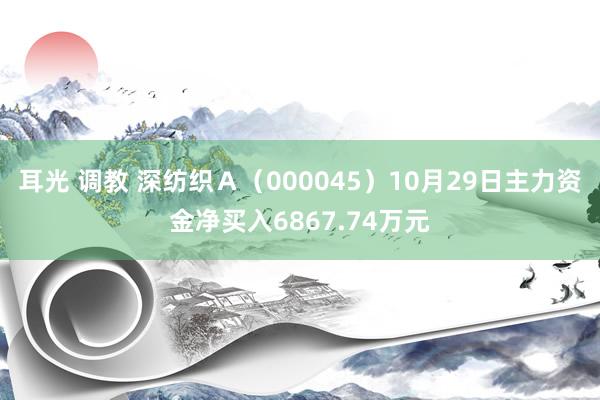 耳光 调教 深纺织Ａ（000045）10月29日主力资金净买入6867.74万元