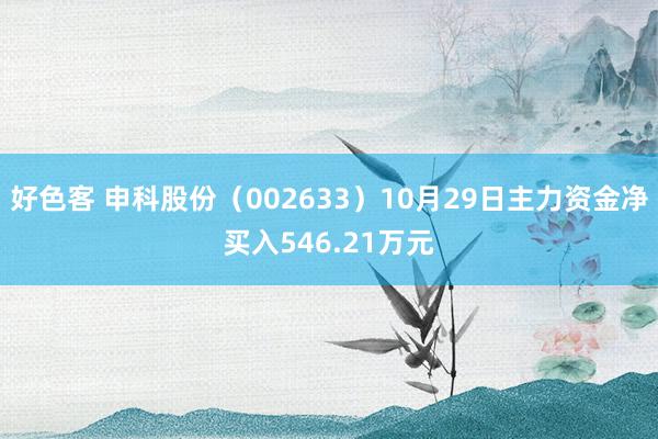 好色客 申科股份（002633）10月29日主力资金净买入546.21万元