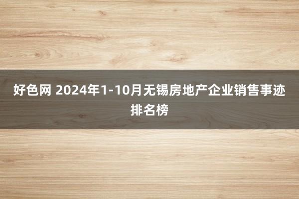 好色网 2024年1-10月无锡房地产企业销售事迹排名榜