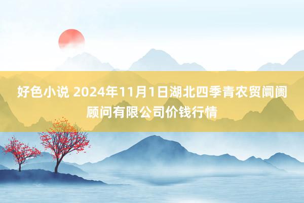 好色小说 2024年11月1日湖北四季青农贸阛阓顾问有限公司价钱行情