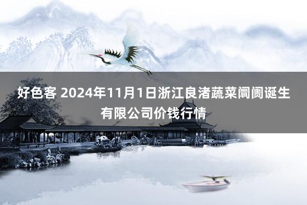 好色客 2024年11月1日浙江良渚蔬菜阛阓诞生有限公司价钱行情