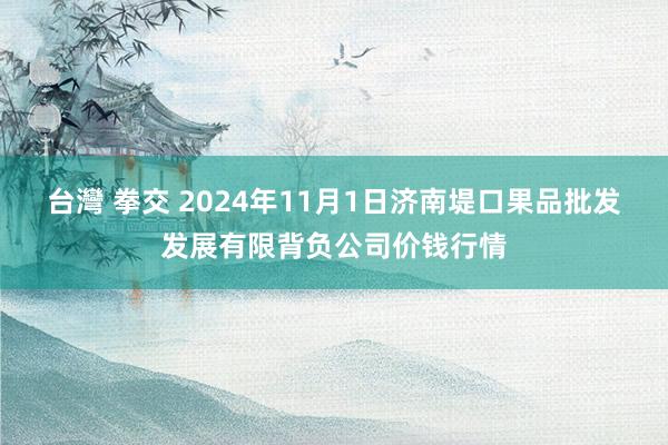 台灣 拳交 2024年11月1日济南堤口果品批发发展有限背负公司价钱行情