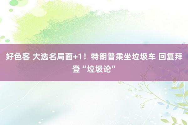 好色客 大选名局面+1！特朗普乘坐垃圾车 回复拜登“垃圾论”