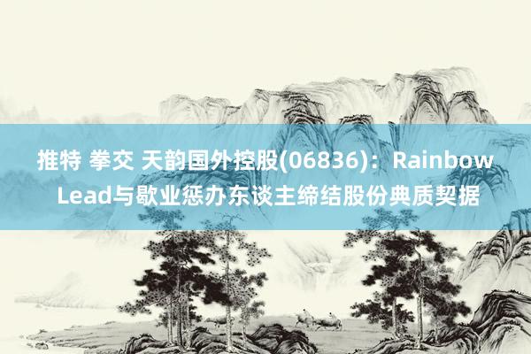 推特 拳交 天韵国外控股(06836)：Rainbow Lead与歇业惩办东谈主缔结股份典质契据