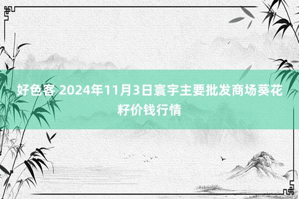 好色客 2024年11月3日寰宇主要批发商场葵花籽价钱行情